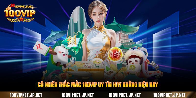 co-nhieu-thac-mac-100vip-uy-tin-hay-khong-hien-nay